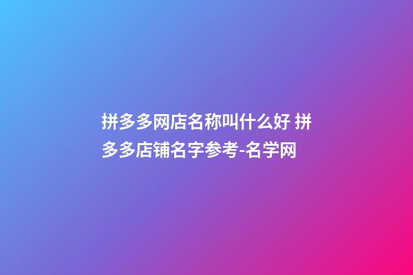 拼多多网店名称叫什么好 拼多多店铺名字参考-名学网